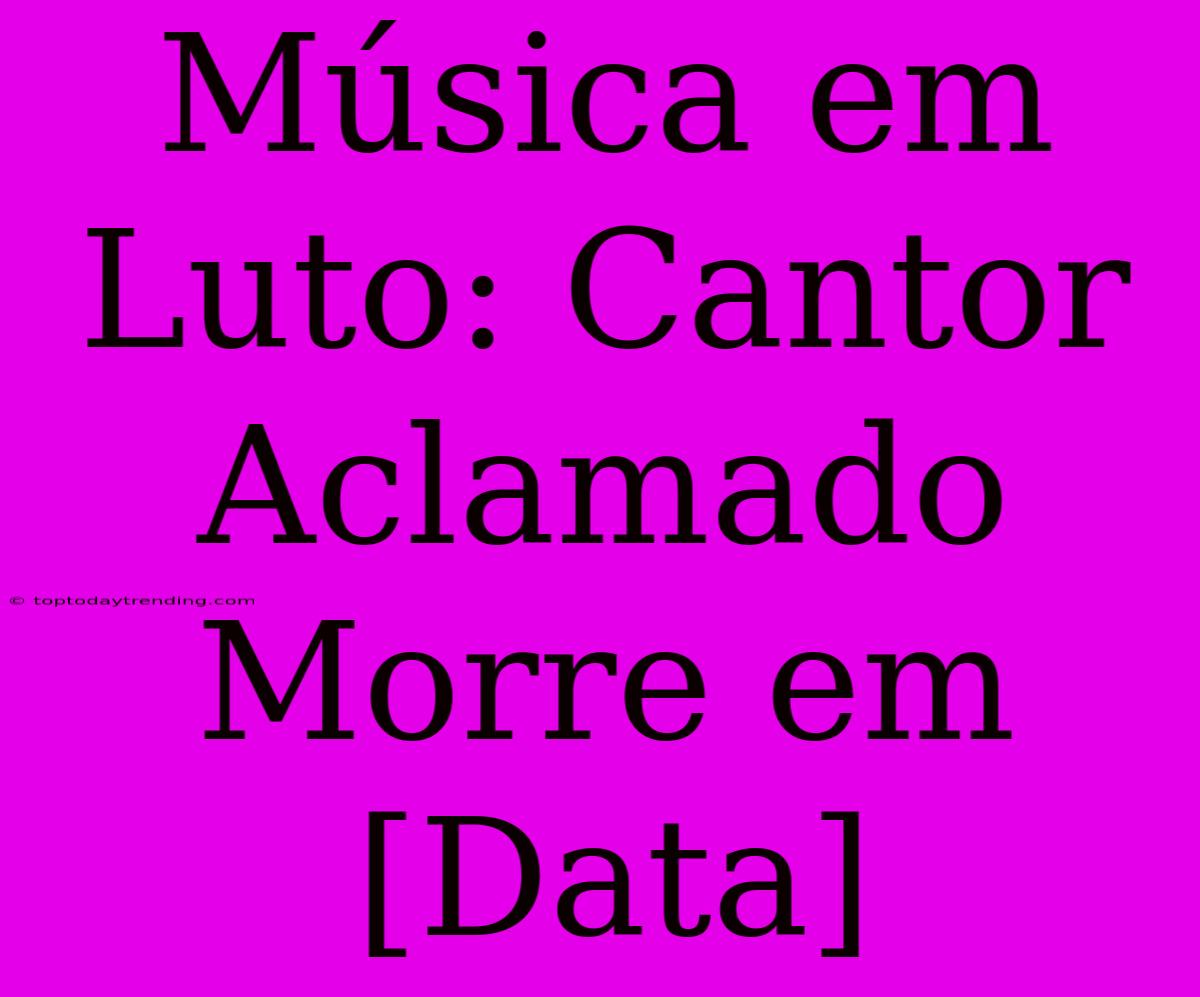 Música Em Luto: Cantor Aclamado Morre Em [Data]