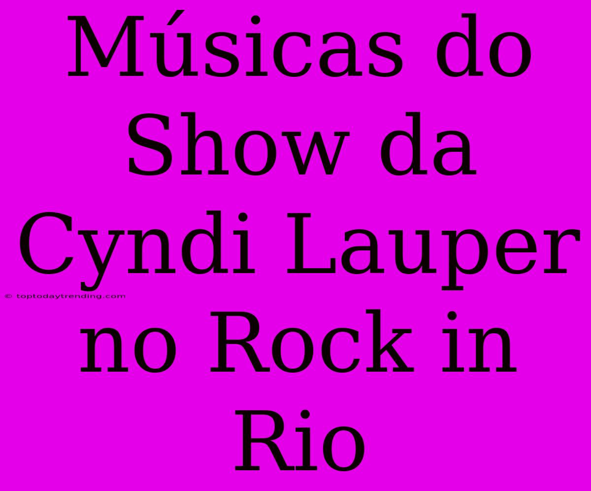 Músicas Do Show Da Cyndi Lauper No Rock In Rio