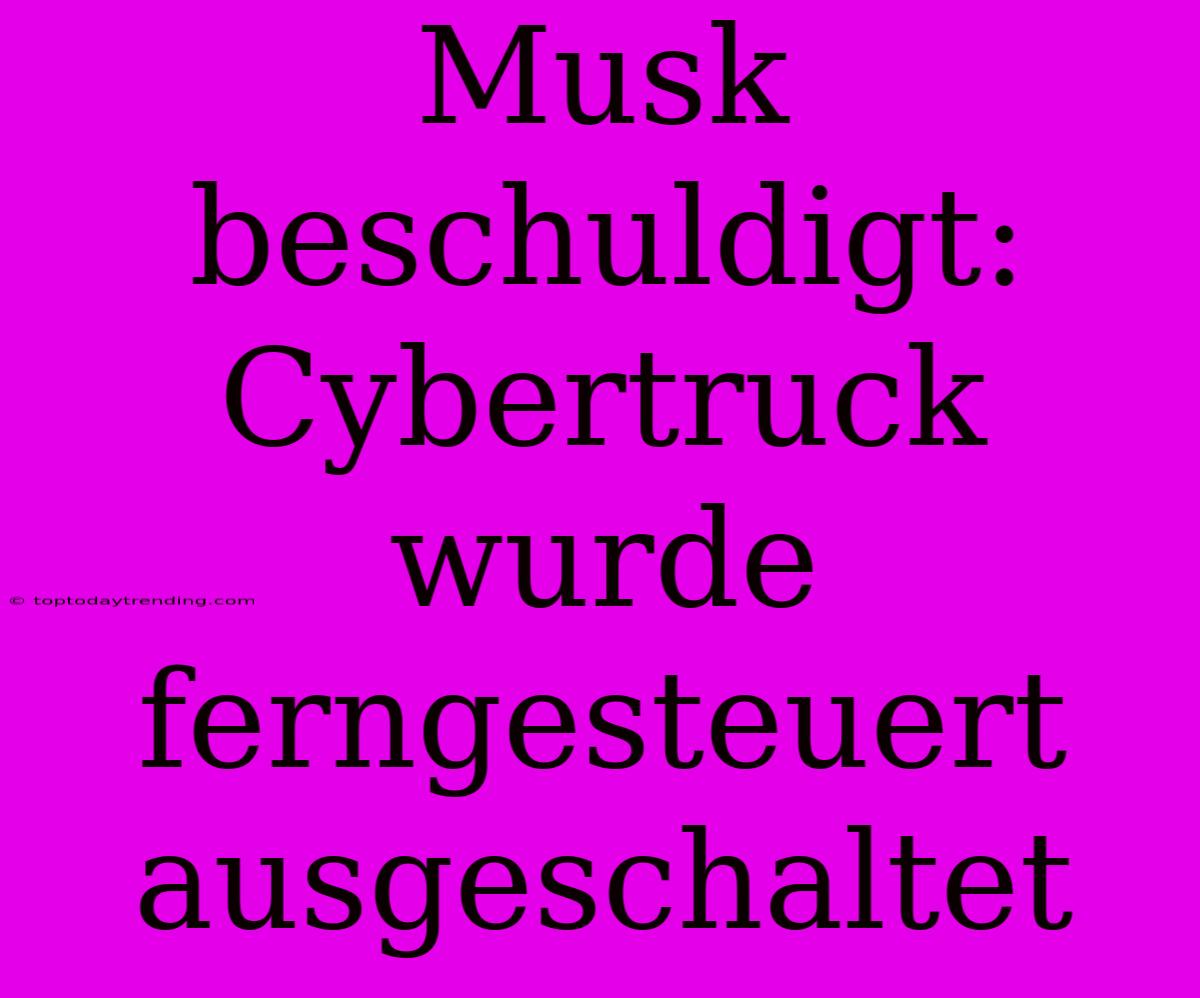 Musk Beschuldigt: Cybertruck Wurde Ferngesteuert Ausgeschaltet