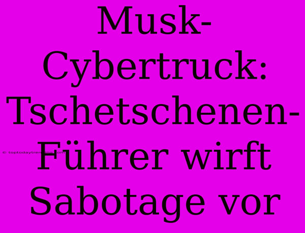 Musk-Cybertruck: Tschetschenen-Führer Wirft Sabotage Vor