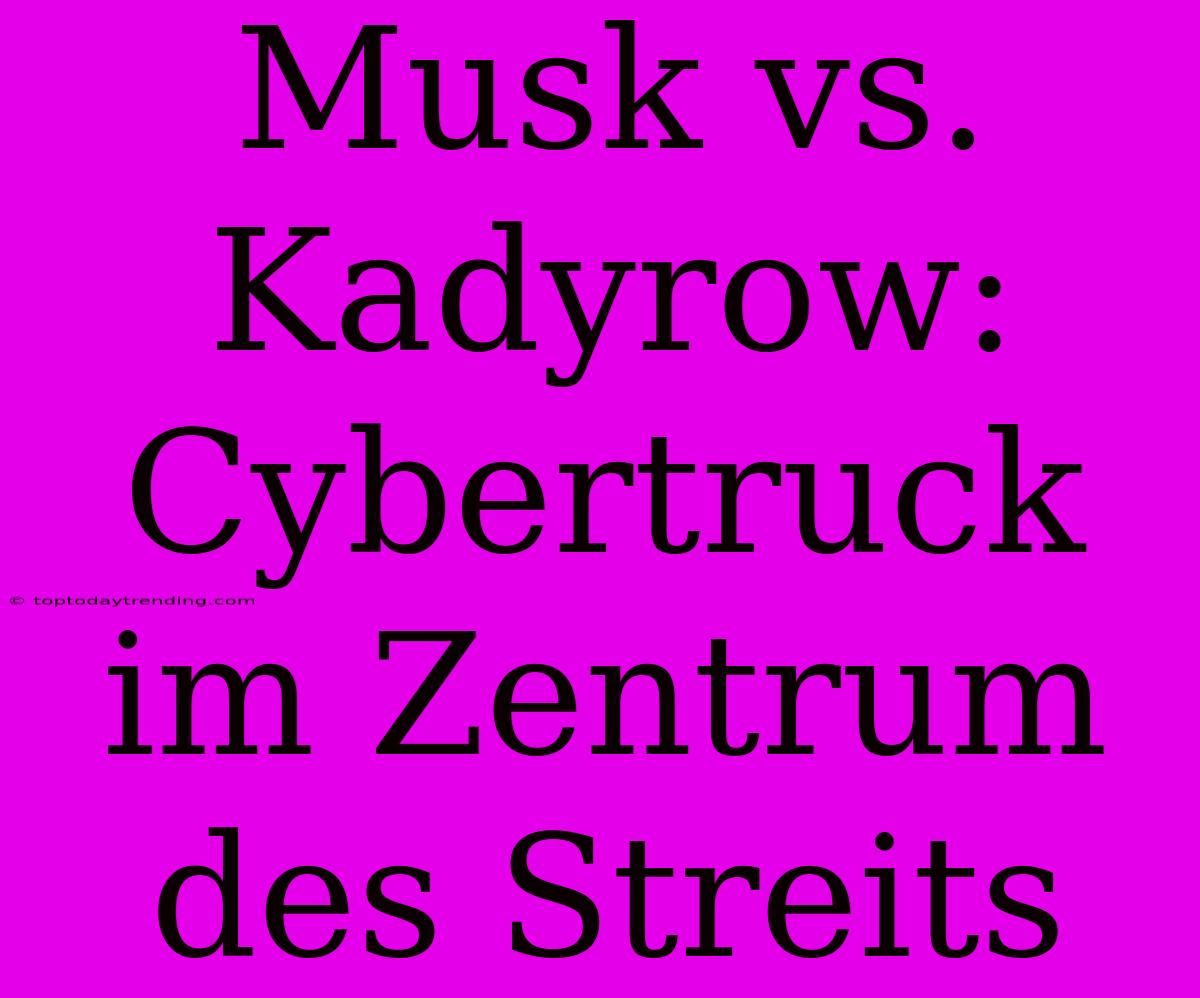 Musk Vs. Kadyrow: Cybertruck Im Zentrum Des Streits