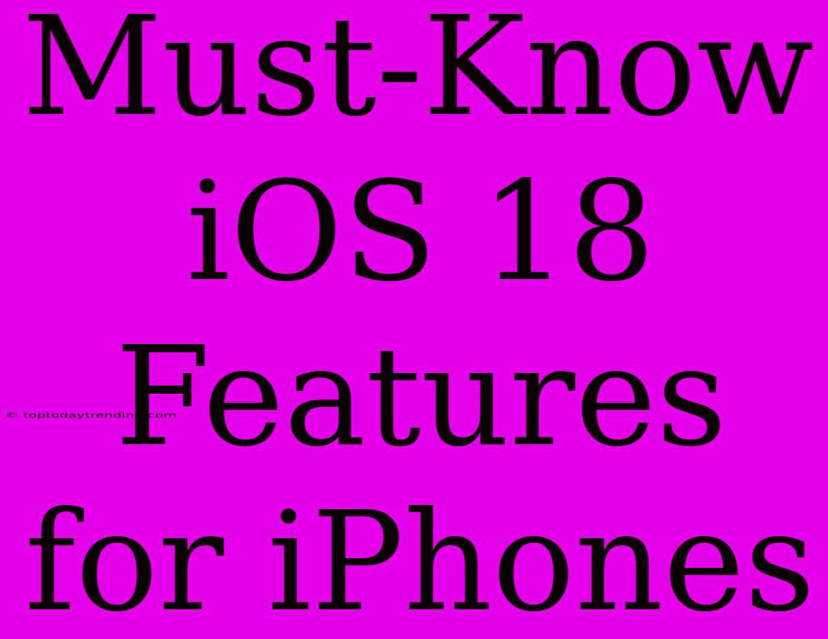 Must-Know IOS 18 Features For IPhones