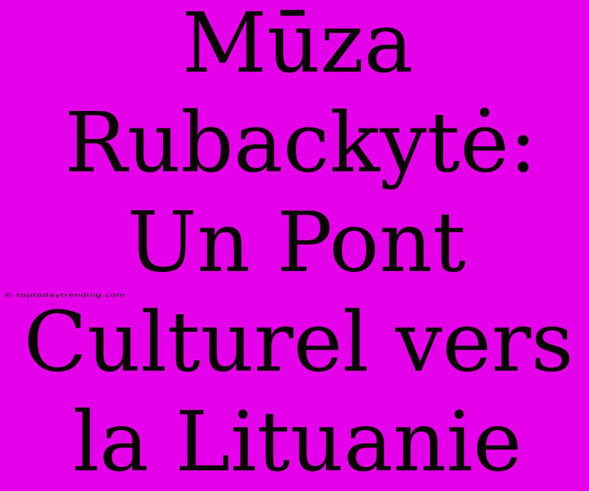 Mūza Rubackytė: Un Pont Culturel Vers La Lituanie