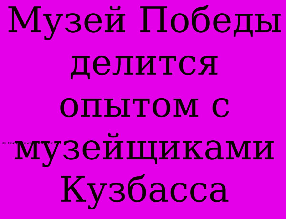 Музей Победы Делится Опытом С Музейщиками Кузбасса