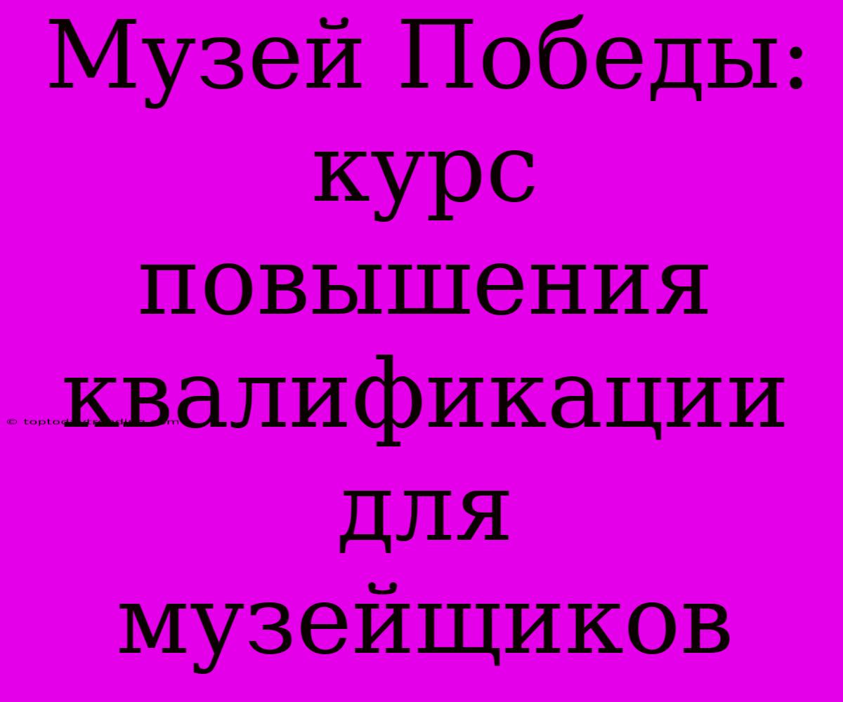 Музей Победы: Курс Повышения Квалификации Для Музейщиков