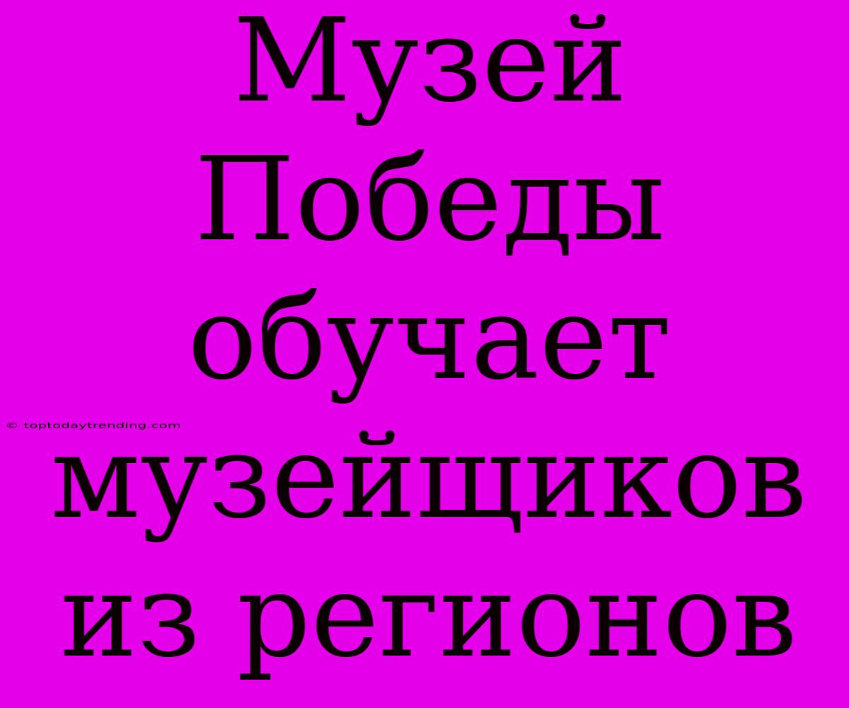 Музей Победы Обучает Музейщиков Из Регионов