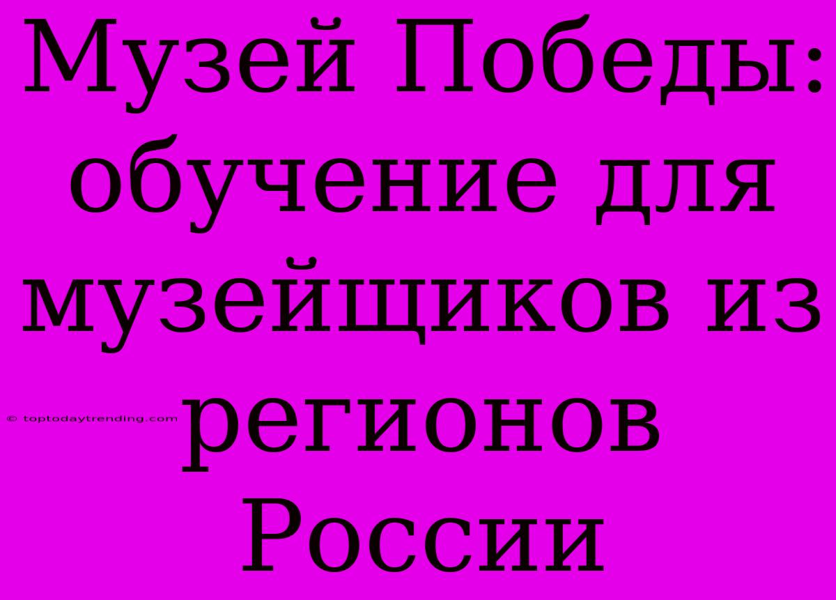 Музей Победы: Обучение Для Музейщиков Из Регионов России