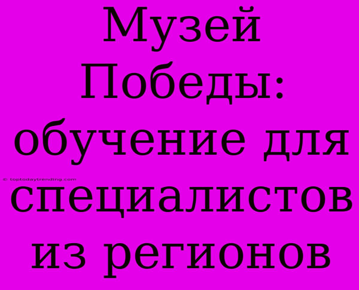 Музей Победы: Обучение Для Специалистов Из Регионов