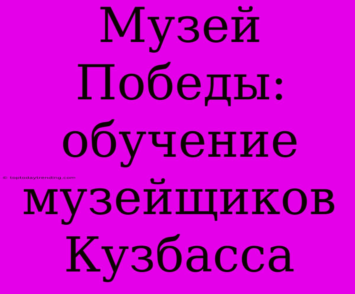 Музей Победы: Обучение Музейщиков Кузбасса