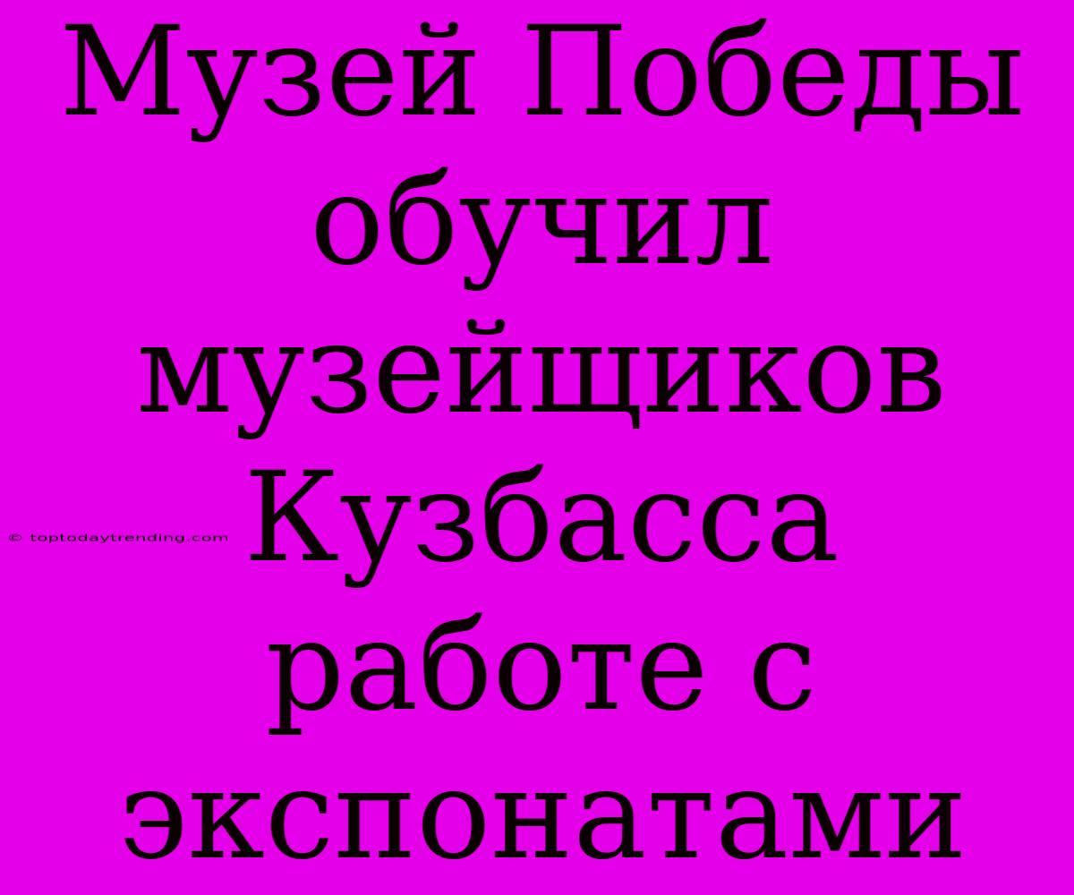 Музей Победы Обучил Музейщиков Кузбасса Работе С Экспонатами