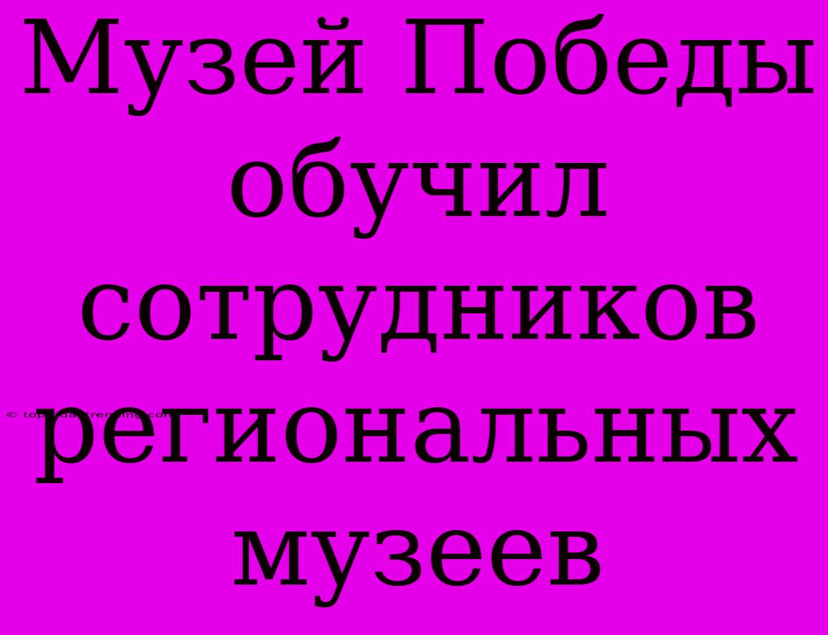 Музей Победы Обучил Сотрудников Региональных Музеев