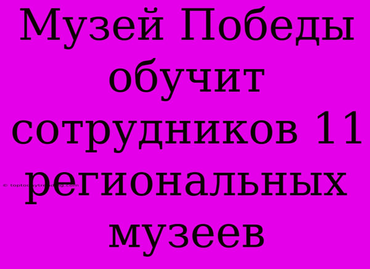 Музей Победы Обучит Сотрудников 11 Региональных Музеев