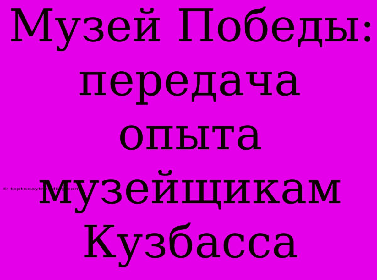 Музей Победы: Передача Опыта Музейщикам Кузбасса