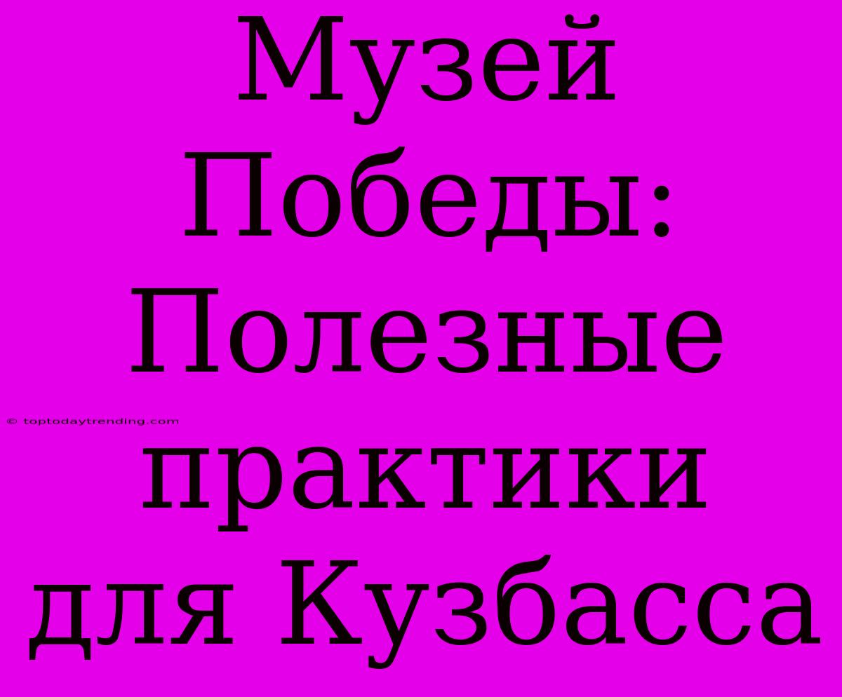 Музей Победы: Полезные Практики Для Кузбасса