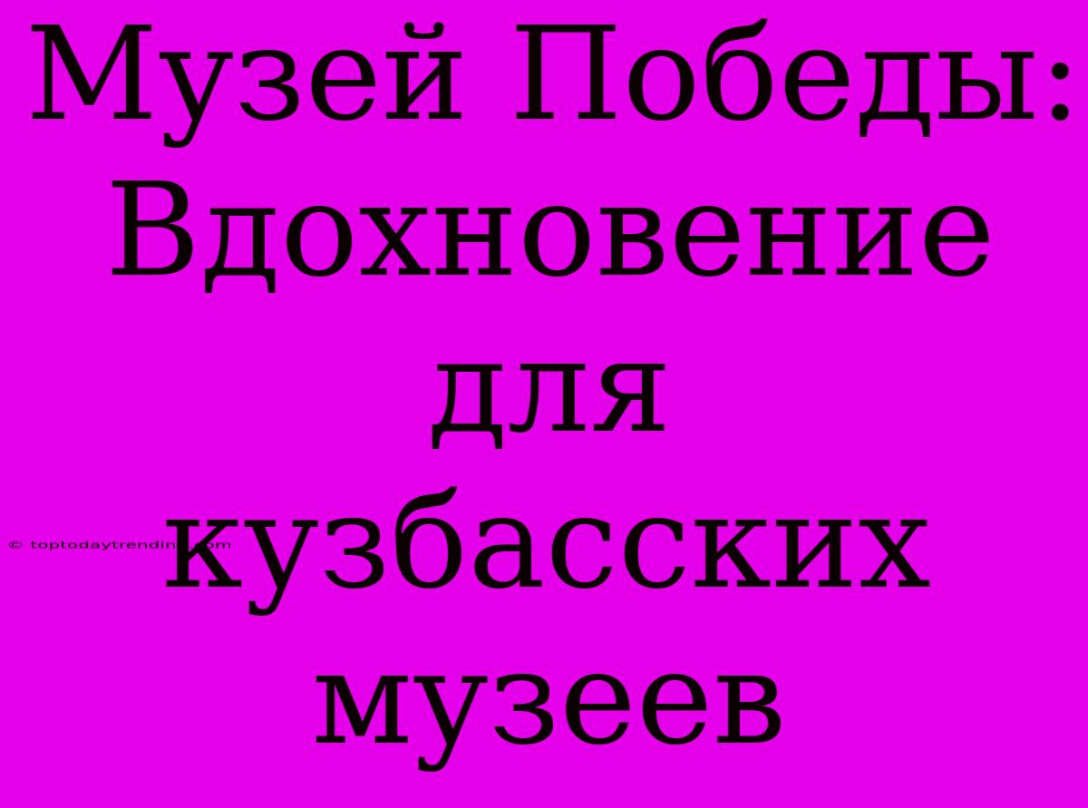 Музей Победы: Вдохновение Для Кузбасских Музеев