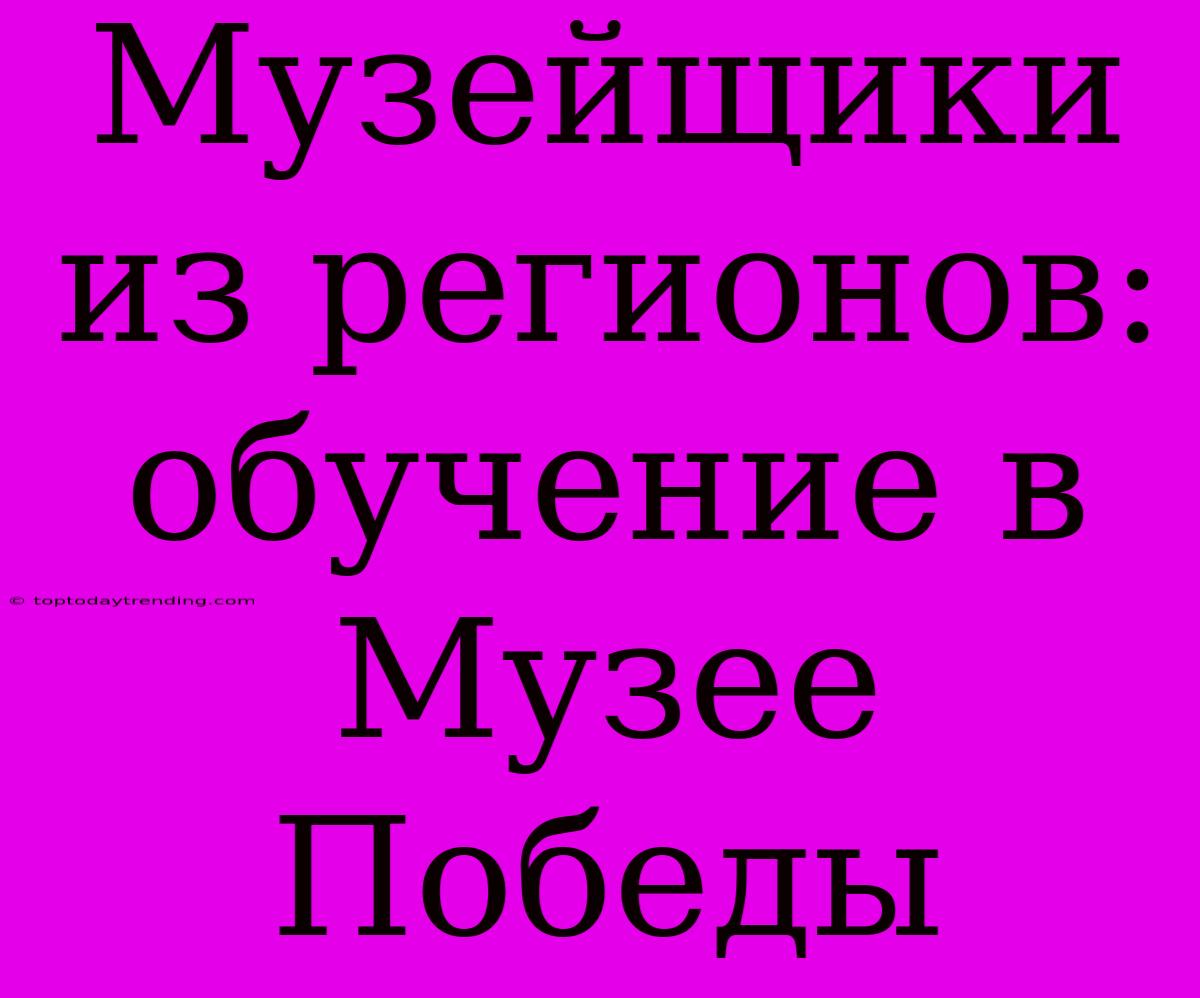 Музейщики Из Регионов: Обучение В Музее Победы