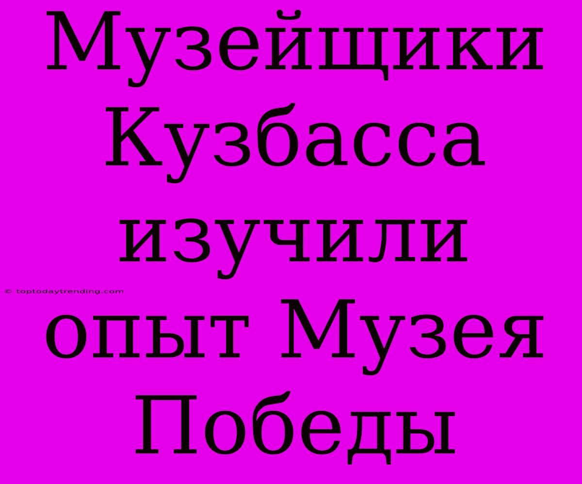 Музейщики Кузбасса Изучили Опыт Музея Победы