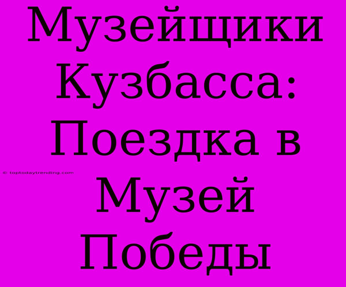 Музейщики Кузбасса: Поездка В Музей Победы