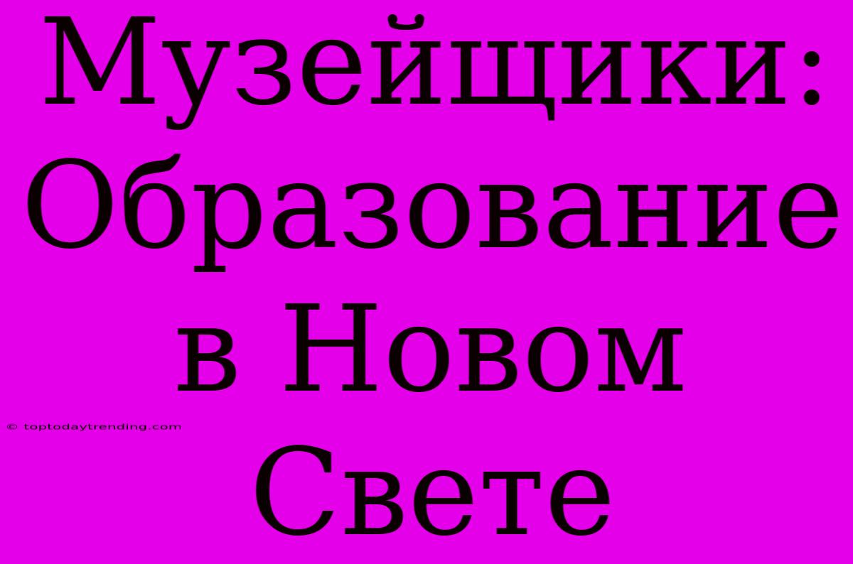 Музейщики: Образование В Новом Свете