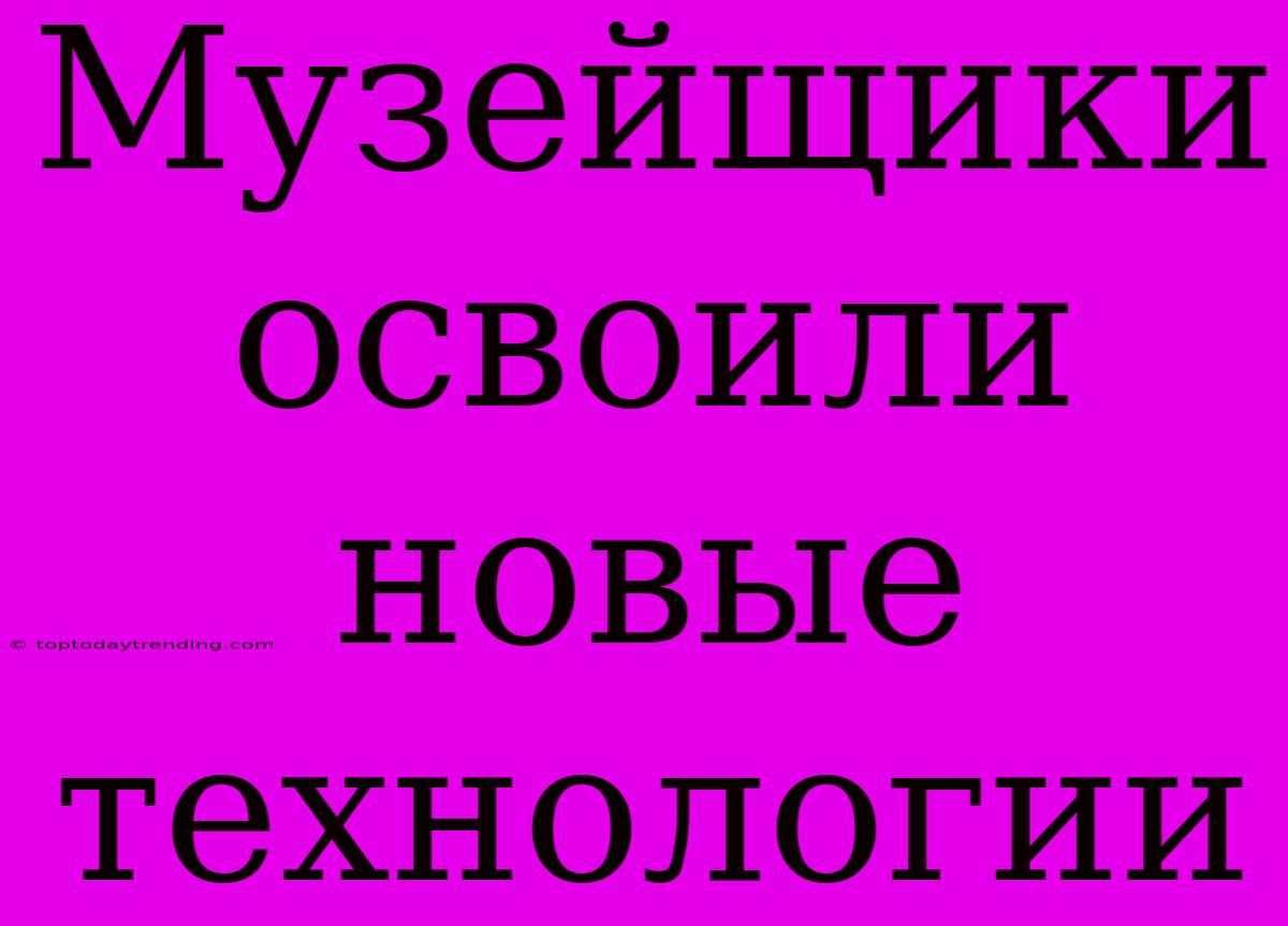 Музейщики Освоили Новые Технологии