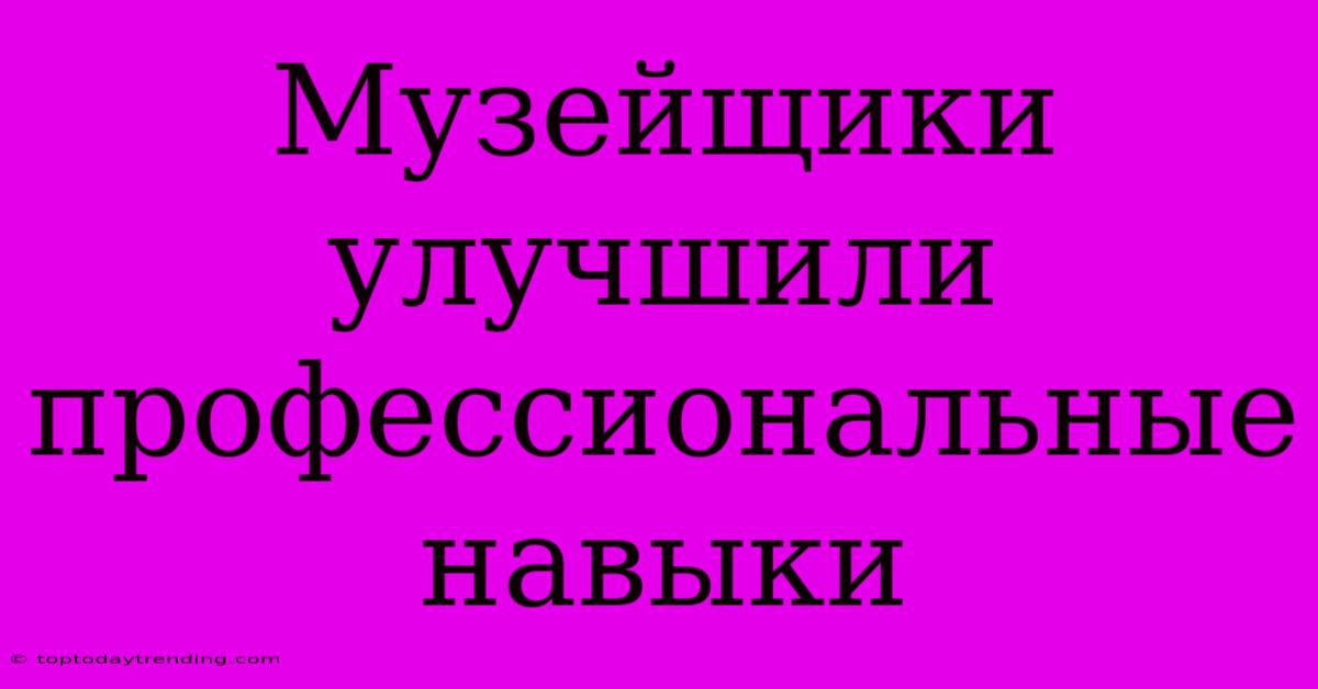 Музейщики Улучшили Профессиональные Навыки