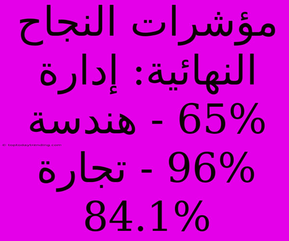 مؤشرات النجاح النهائية: إدارة 65% - هندسة 96% - تجارة 84.1%