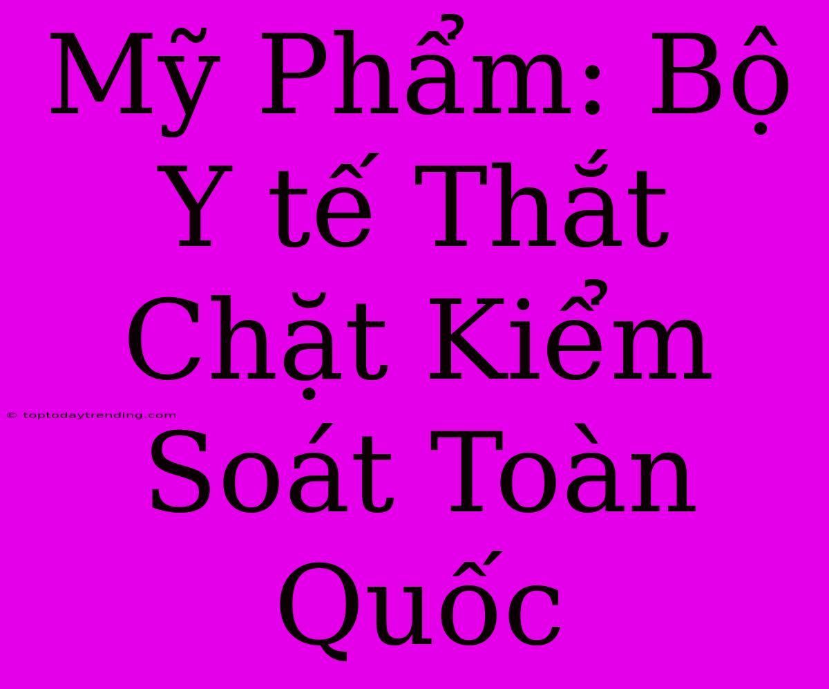 Mỹ Phẩm: Bộ Y Tế Thắt Chặt Kiểm Soát Toàn Quốc