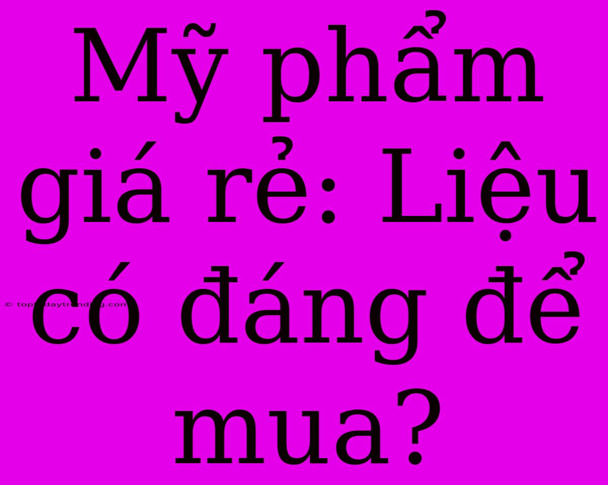 Mỹ Phẩm Giá Rẻ: Liệu Có Đáng Để Mua?