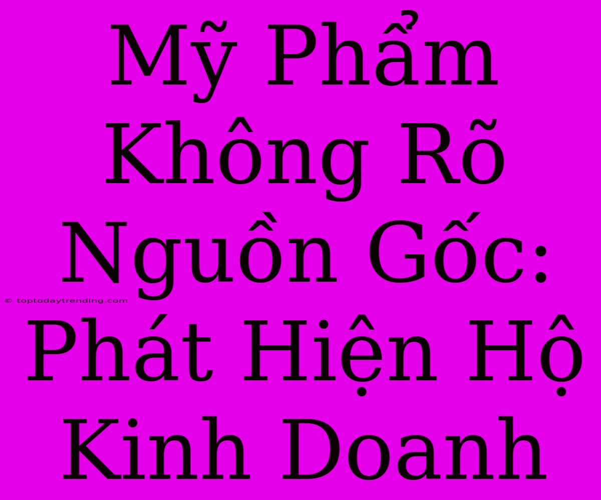 Mỹ Phẩm Không Rõ Nguồn Gốc: Phát Hiện Hộ Kinh Doanh