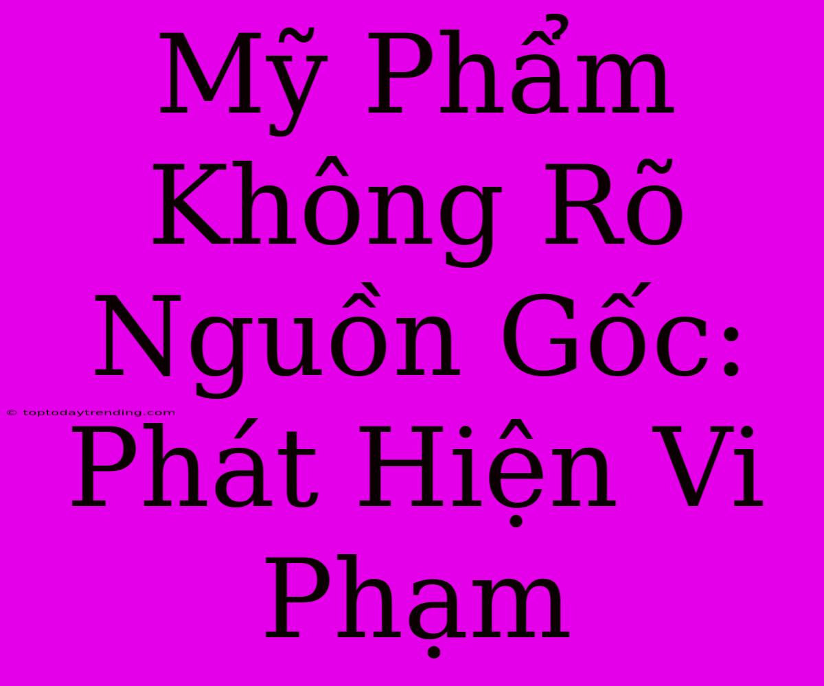 Mỹ Phẩm Không Rõ Nguồn Gốc: Phát Hiện Vi Phạm