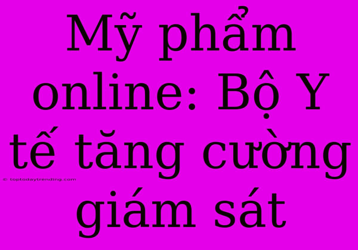 Mỹ Phẩm Online: Bộ Y Tế Tăng Cường Giám Sát