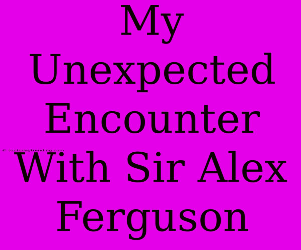 My Unexpected Encounter With Sir Alex Ferguson