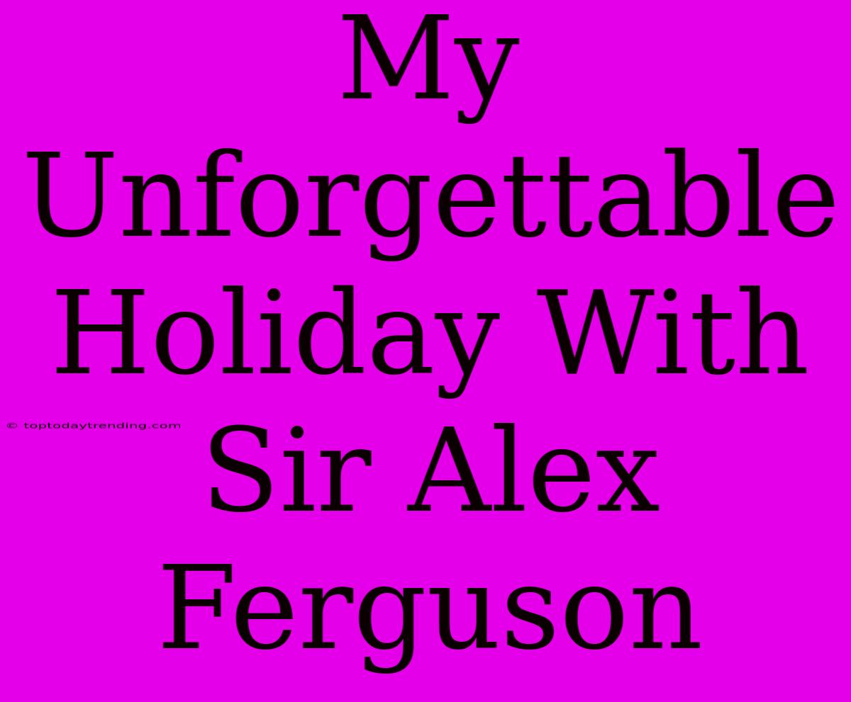 My Unforgettable Holiday With Sir Alex Ferguson