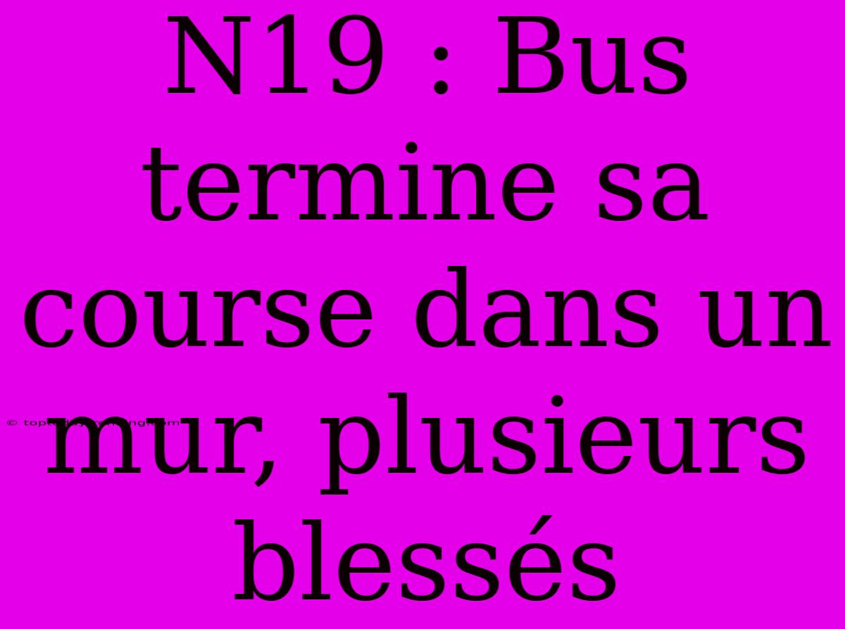 N19 : Bus Termine Sa Course Dans Un Mur, Plusieurs Blessés