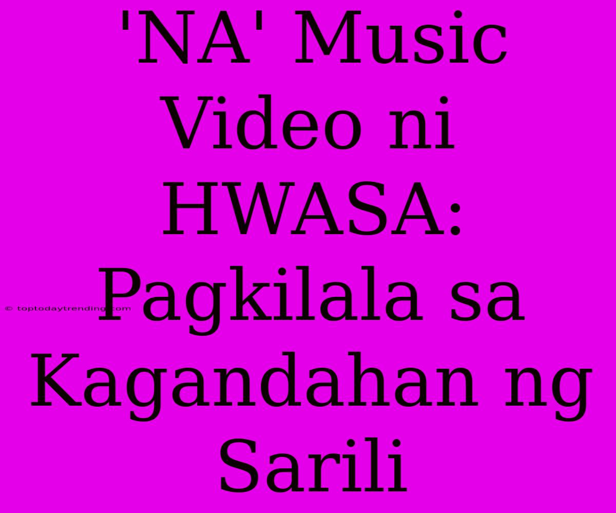 'NA' Music Video Ni HWASA: Pagkilala Sa Kagandahan Ng Sarili