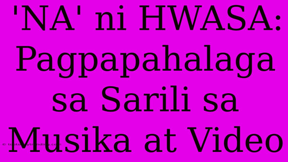 'NA' Ni HWASA: Pagpapahalaga Sa Sarili Sa Musika At Video