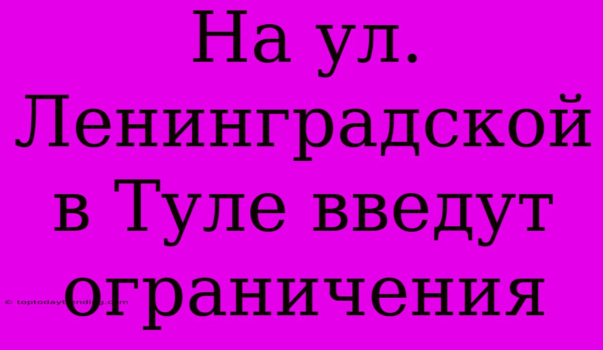 На Ул. Ленинградской В Туле Введут Ограничения