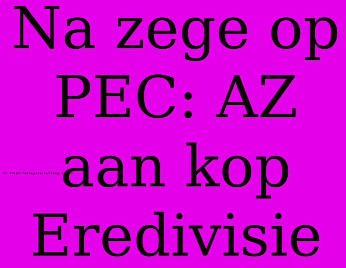 Na Zege Op PEC: AZ Aan Kop Eredivisie