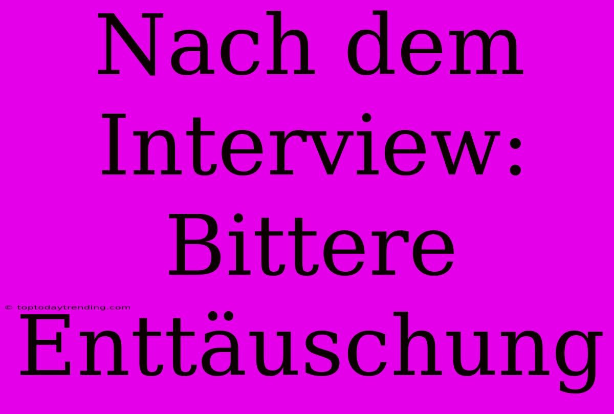 Nach Dem Interview: Bittere Enttäuschung