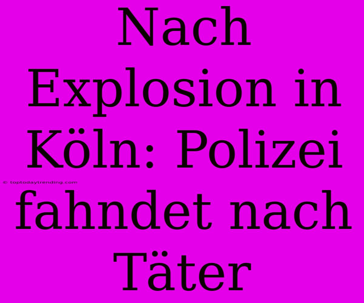 Nach Explosion In Köln: Polizei Fahndet Nach Täter