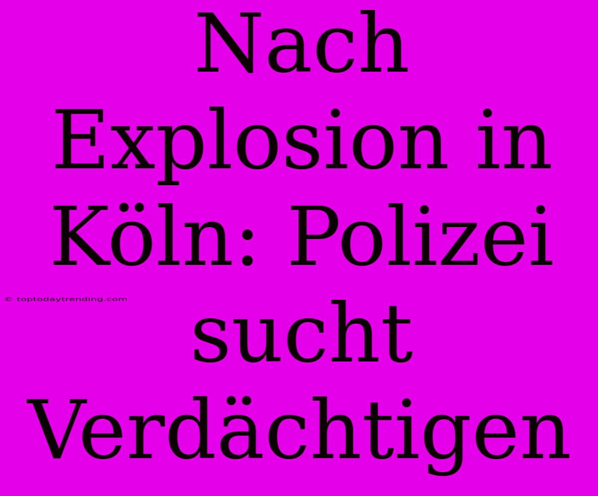 Nach Explosion In Köln: Polizei Sucht Verdächtigen