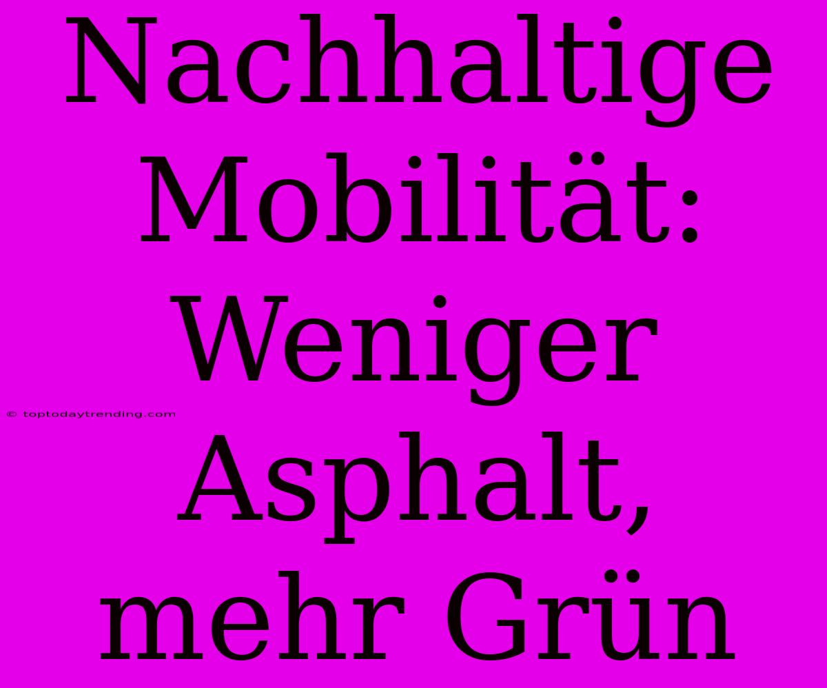 Nachhaltige Mobilität: Weniger Asphalt, Mehr Grün