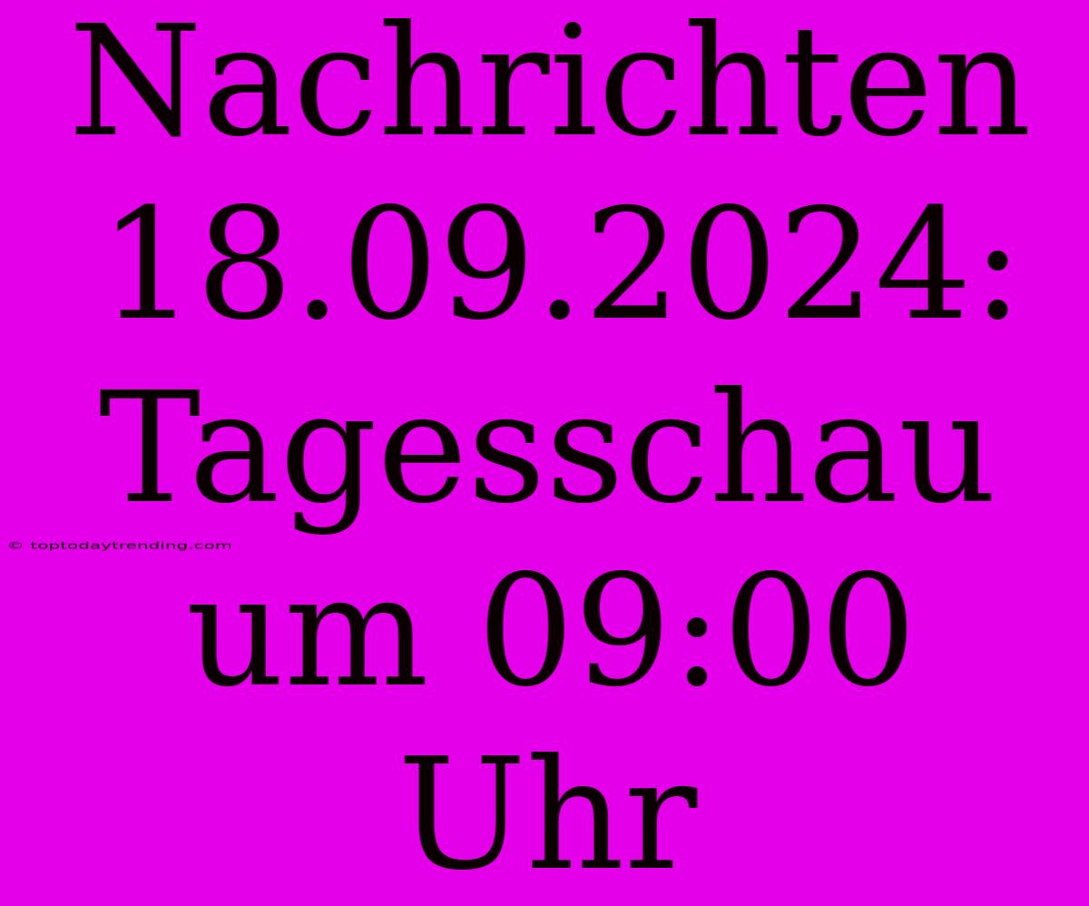 Nachrichten 18.09.2024: Tagesschau Um 09:00 Uhr