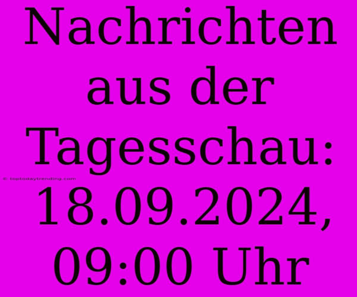 Nachrichten Aus Der Tagesschau: 18.09.2024, 09:00 Uhr