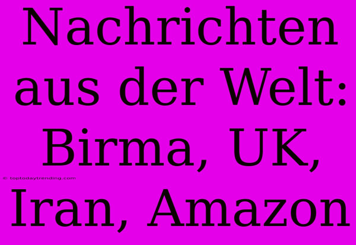 Nachrichten Aus Der Welt: Birma, UK, Iran, Amazon