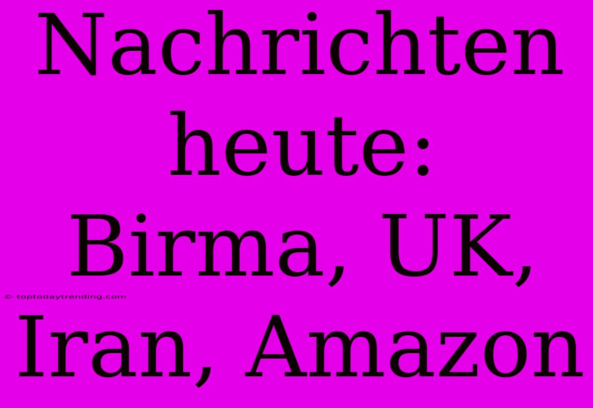 Nachrichten Heute: Birma, UK, Iran, Amazon