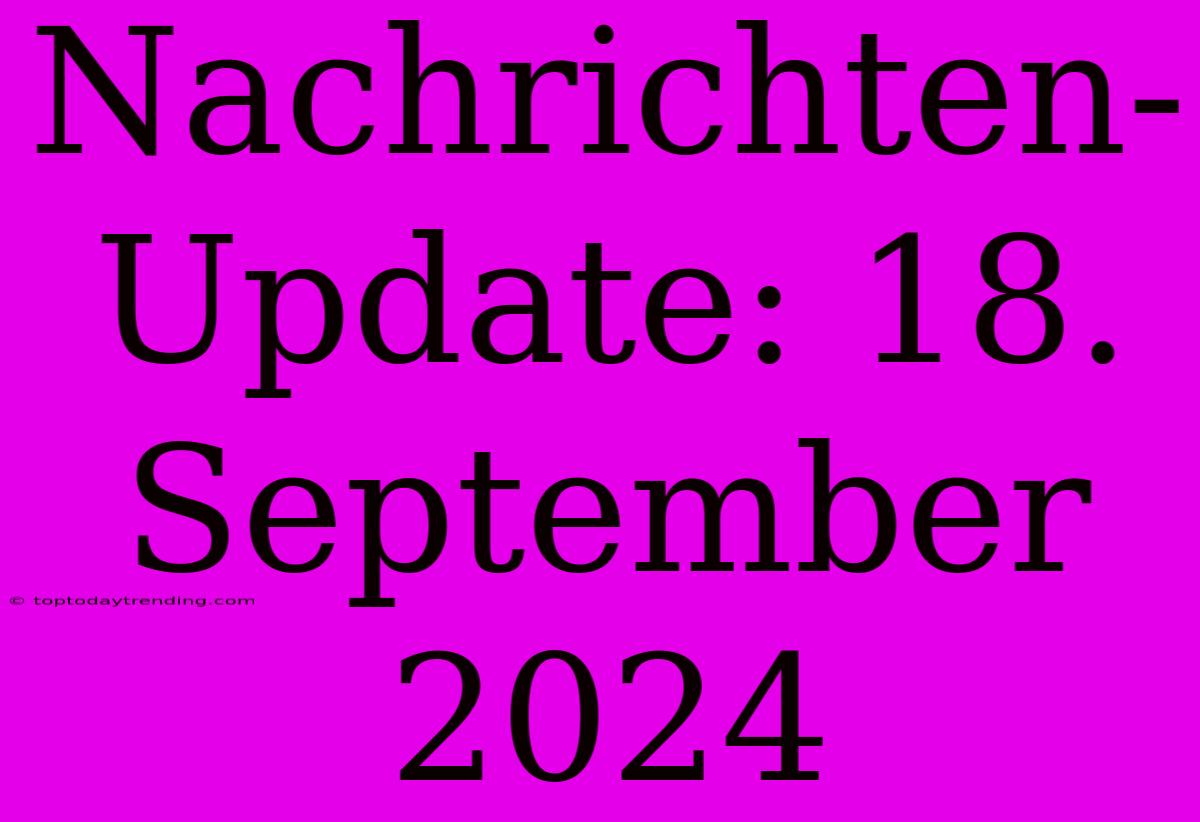 Nachrichten-Update: 18. September 2024