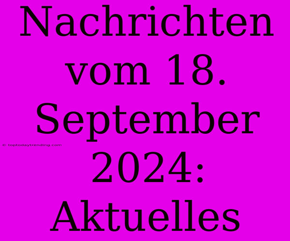 Nachrichten Vom 18. September 2024: Aktuelles