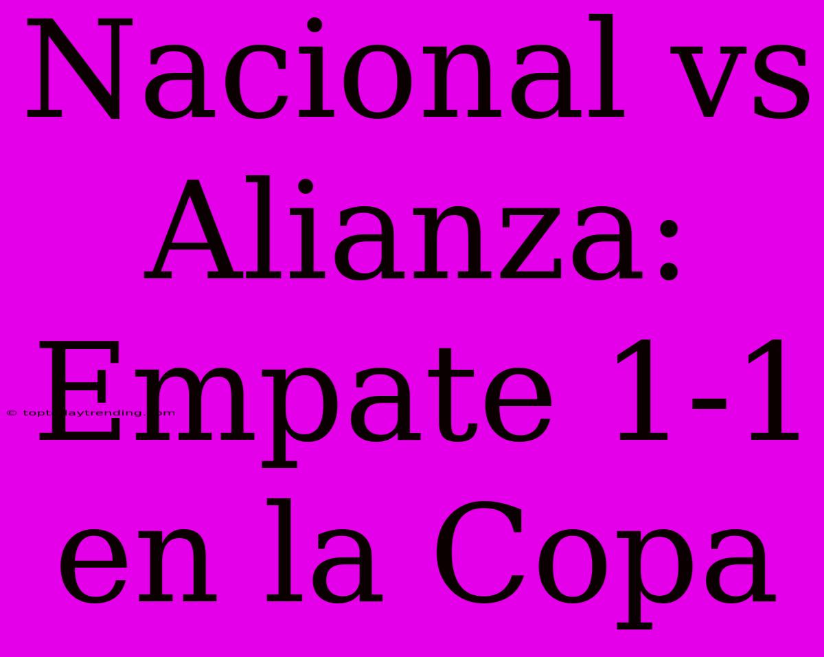 Nacional Vs Alianza: Empate 1-1 En La Copa