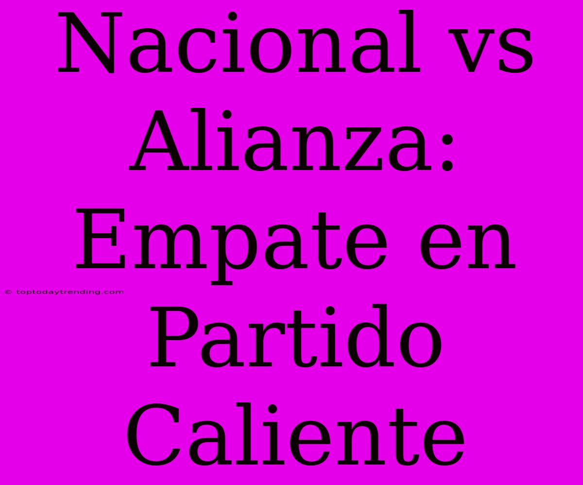 Nacional Vs Alianza: Empate En Partido Caliente